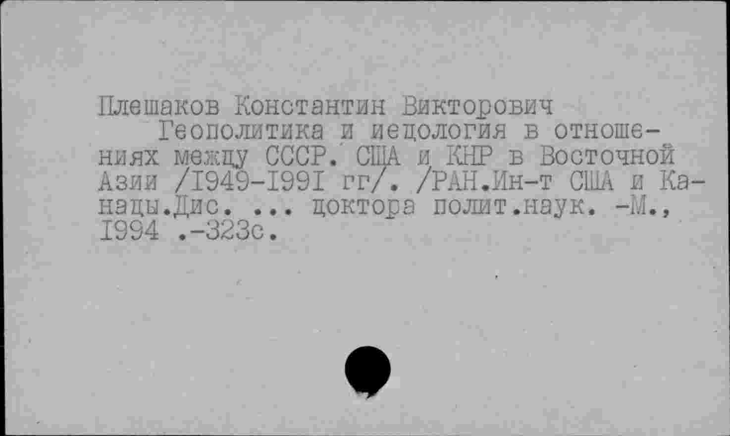 ﻿Плешаков Константин Викторович
Геополитика и педология в отношениях между СССР. США я КНР в Восточной Азии /1949-1991 гг/. /РАН.Ин-т США и Канады .Дис. ... доктора полит.наук. -М., 1994 .-323с.